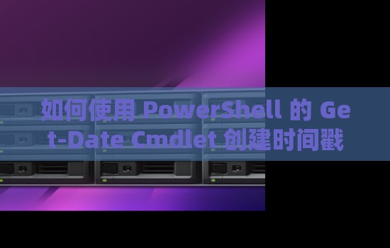 站长工具论坛：如何使用 PowerShell 的 Get-Date Cmdlet 创建时间戳