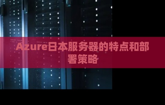 Azure日本服务器的特点:Azure虚拟机配置推荐